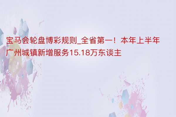 宝马会轮盘博彩规则_全省第一！本年上半年广州城镇新增服务15.18万东谈主