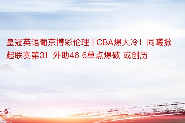 皇冠英语葡京博彩伦理 | CBA爆大冷！同曦掀起联赛第3！外助46 6单点爆破 或创历