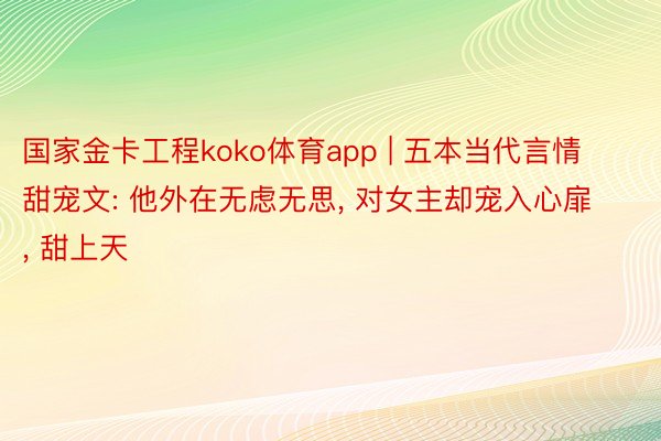 国家金卡工程koko体育app | 五本当代言情甜宠文: 他外在无虑无思, 对女主却宠入心扉, 甜上天