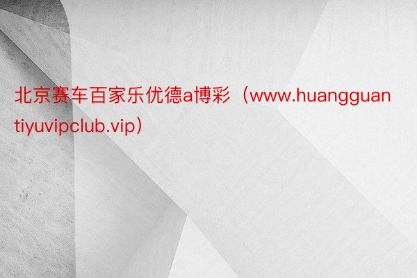 北京赛车百家乐优德a博彩（www.huangguantiyuvipclub.vip）