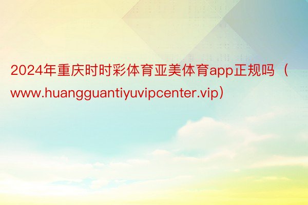 2024年重庆时时彩体育亚美体育app正规吗（www.huangguantiyuvipcenter.vip）