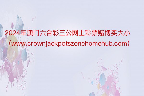 2024年澳门六合彩三公网上彩票赌博买大小（www.crownjackpotszonehomehub.com）