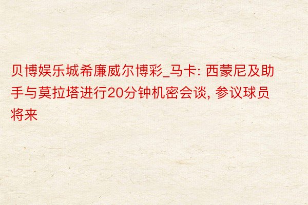 贝博娱乐城希廉威尔博彩_马卡: 西蒙尼及助手与莫拉塔进行20分钟机密会谈, 参议球员将来