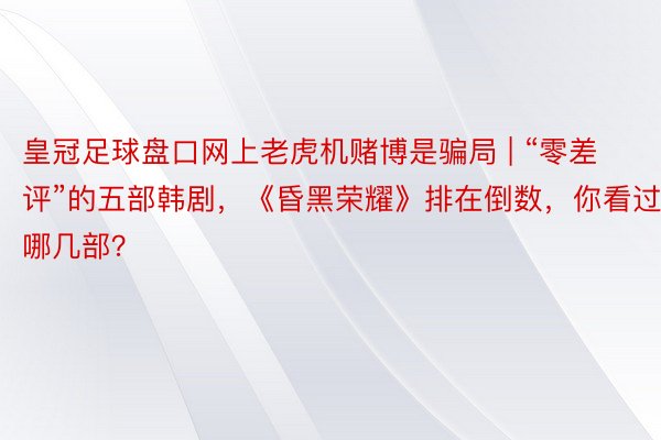 皇冠足球盘口网上老虎机赌博是骗局 | “零差评”的五部韩剧，《昏黑荣耀》排在倒数，你看过哪几部？