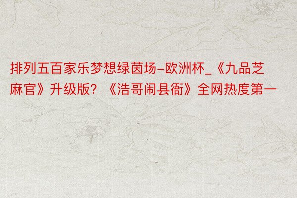 排列五百家乐梦想绿茵场-欧洲杯_《九品芝麻官》升级版？《浩哥闹县衙》全网热度第一