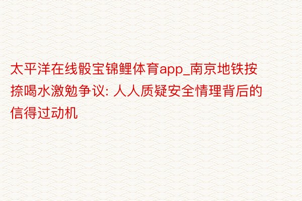 太平洋在线骰宝锦鲤体育app_南京地铁按捺喝水激勉争议: 人人质疑安全情理背后的信得过动机