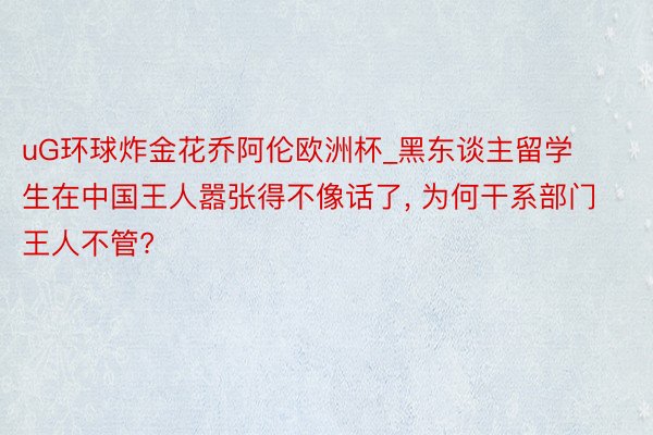 uG环球炸金花乔阿伦欧洲杯_黑东谈主留学生在中国王人嚣张得不像话了, 为何干系部门王人不管?