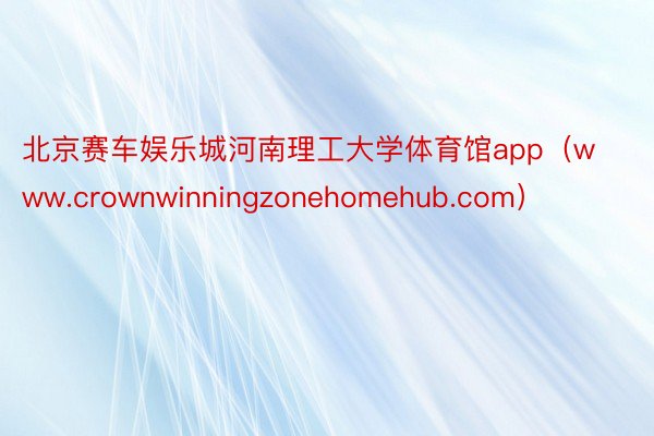 北京赛车娱乐城河南理工大学体育馆app（www.crownwinningzonehomehub.com）