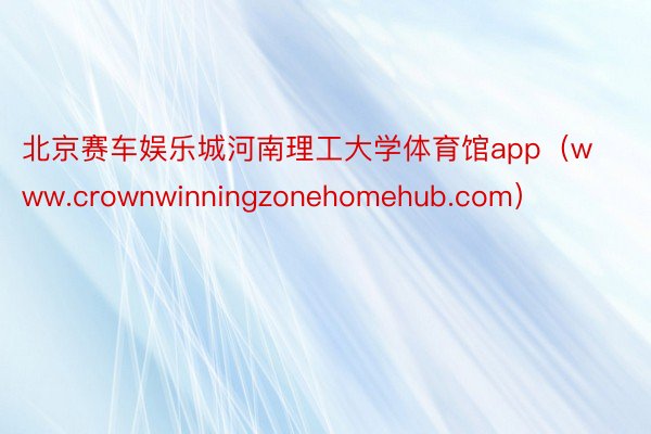 北京赛车娱乐城河南理工大学体育馆app（www.crownwinningzonehomehub.com）