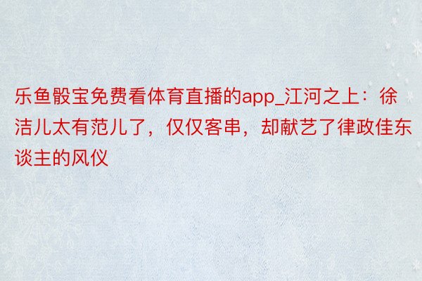 乐鱼骰宝免费看体育直播的app_江河之上：徐洁儿太有范儿了，仅仅客串，却献艺了律政佳东谈主的风仪