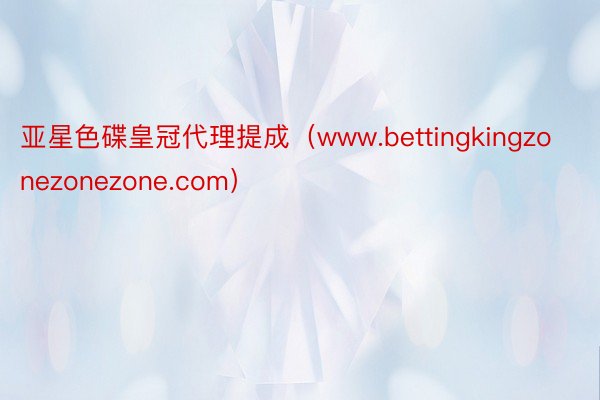 亚星色碟皇冠代理提成（www.bettingkingzonezonezone.com）