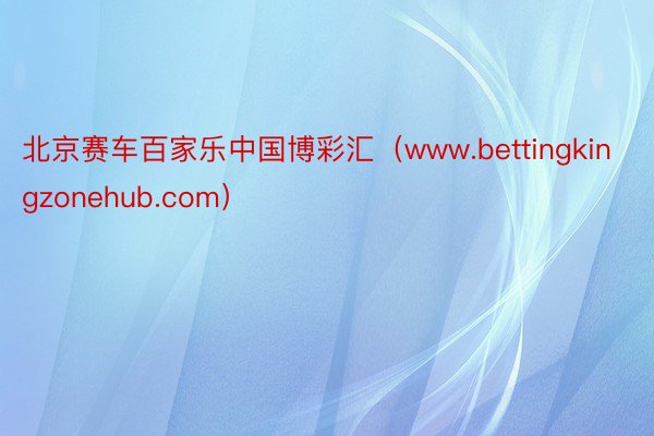北京赛车百家乐中国博彩汇（www.bettingkingzonehub.com）
