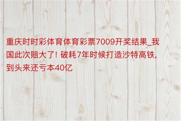 重庆时时彩体育体育彩票7009开奖结果_我国此次赔大了! 破耗7年时候打造沙特高铁, 到头来还亏本40亿