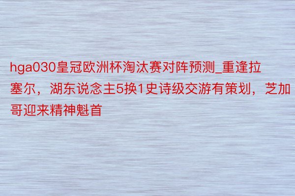 hga030皇冠欧洲杯淘汰赛对阵预测_重逢拉塞尔，湖东说念主5换1史诗级交游有策划，芝加哥迎来精神魁首