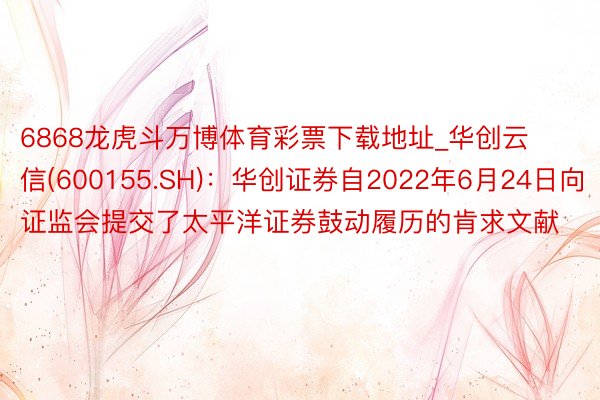 6868龙虎斗万博体育彩票下载地址_华创云信(600155.SH)：华创证券自2022年6月24日向证监会提交了太平洋证券鼓动履历的肯求文献