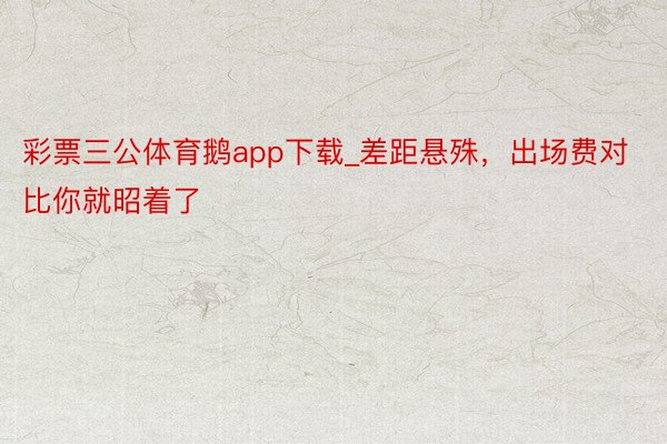 彩票三公体育鹅app下载_差距悬殊，出场费对比你就昭着了