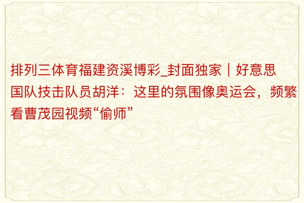 排列三体育福建资溪博彩_封面独家｜好意思国队技击队员胡洋：这里的氛围像奥运会，频繁看曹茂园视频“偷师”