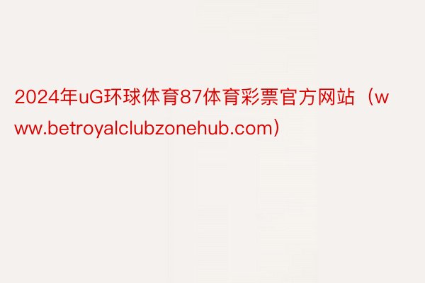 2024年uG环球体育87体育彩票官方网站（www.betroyalclubzonehub.com）
