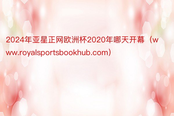 2024年亚星正网欧洲杯2020年哪天开幕（www.royalsportsbookhub.com）