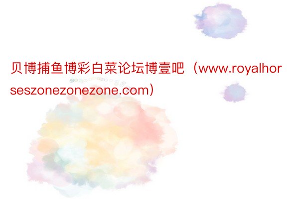 贝博捕鱼博彩白菜论坛博壹吧（www.royalhorseszonezonezone.com）