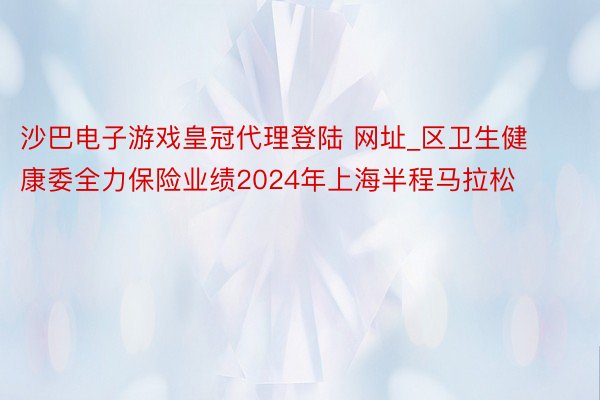 沙巴电子游戏皇冠代理登陆 网址_区卫生健康委全力保险业绩2024年上海半程马拉松