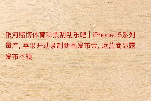 银河赌博体育彩票刮刮乐吧 | iPhone15系列量产, 苹果开动录制新品发布会, 运营商显露发布本领