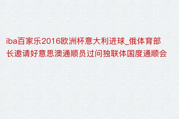 iba百家乐2016欧洲杯意大利进球_俄体育部长邀请好意思澳通顺员过问独联体国度通顺会