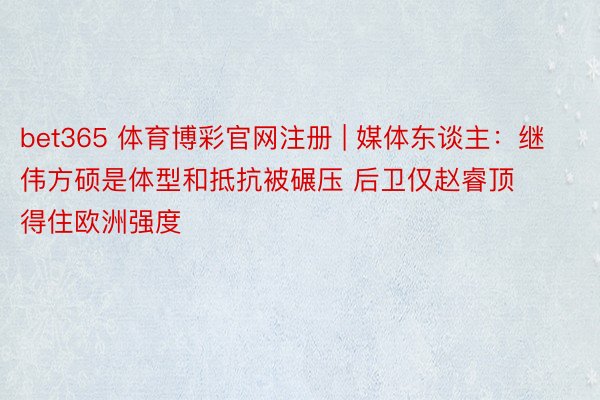 bet365 体育博彩官网注册 | 媒体东谈主：继伟方硕是体型和抵抗被碾压 后卫仅赵睿顶得住欧洲强度