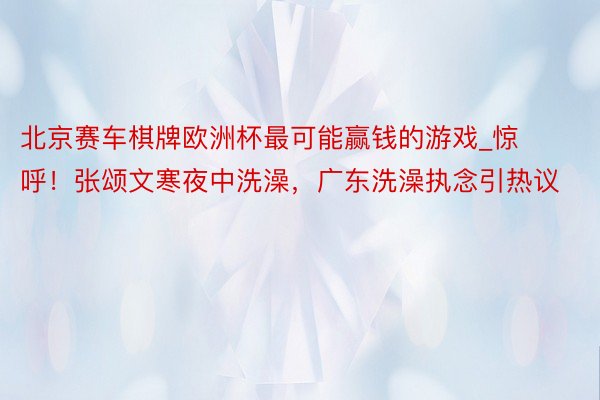 北京赛车棋牌欧洲杯最可能赢钱的游戏_惊呼！张颂文寒夜中洗澡，广东洗澡执念引热议