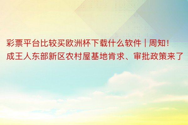 彩票平台比较买欧洲杯下载什么软件 | 周知！成王人东部新区农村屋基地肯求、审批政策来了