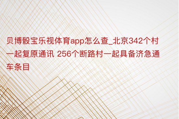 贝博骰宝乐视体育app怎么查_北京342个村一起复原通讯 256个断路村一起具备济急通车条目