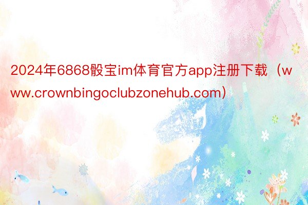 2024年6868骰宝im体育官方app注册下载（www.crownbingoclubzonehub.com）