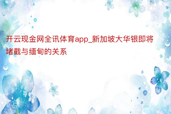 开云现金网全讯体育app_新加坡大华银即将堵截与缅甸的关系