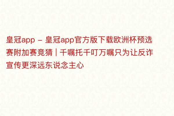 皇冠app - 皇冠app官方版下载欧洲杯预选赛附加赛竞猜 | 千嘱托千叮万嘱只为让反诈宣传更深远东说念主心