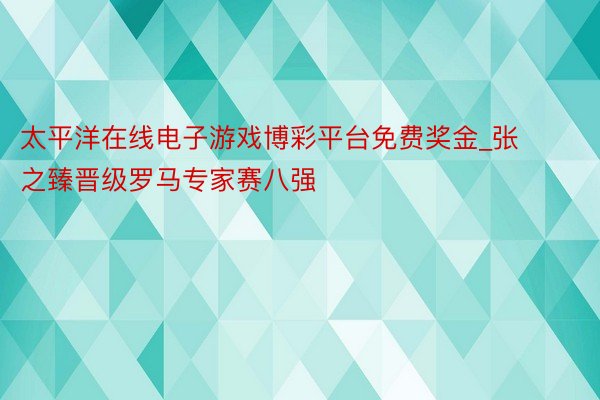 太平洋在线电子游戏博彩平台免费奖金_张之臻晋级罗马专家赛八强