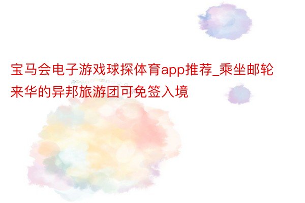 宝马会电子游戏球探体育app推荐_乘坐邮轮来华的异邦旅游团可免签入境