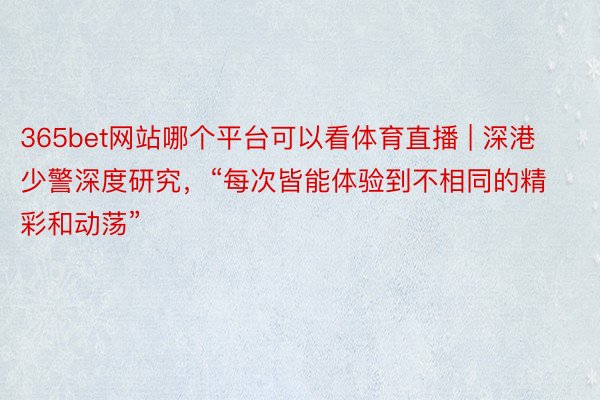 365bet网站哪个平台可以看体育直播 | 深港少警深度研究，“每次皆能体验到不相同的精彩和动荡”