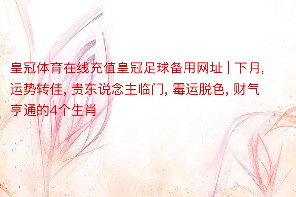 皇冠体育在线充值皇冠足球备用网址 | 下月, 运势转佳, 贵东说念主临门, 霉运脱色, 财气亨通的4个生肖