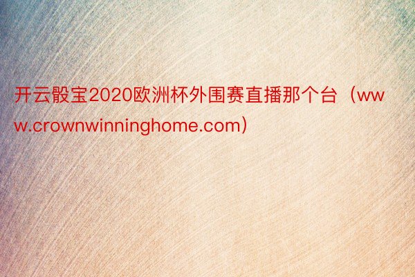 开云骰宝2020欧洲杯外围赛直播那个台（www.crownwinninghome.com）