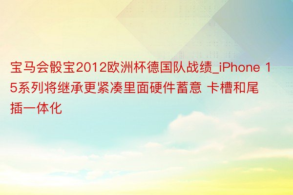 宝马会骰宝2012欧洲杯德国队战绩_iPhone 15系列将继承更紧凑里面硬件蓄意 卡槽和尾插一体化