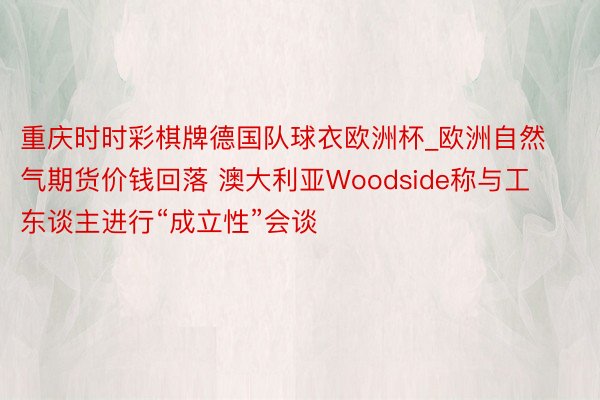 重庆时时彩棋牌德国队球衣欧洲杯_欧洲自然气期货价钱回落 澳大利亚Woodside称与工东谈主进行“成立性”会谈