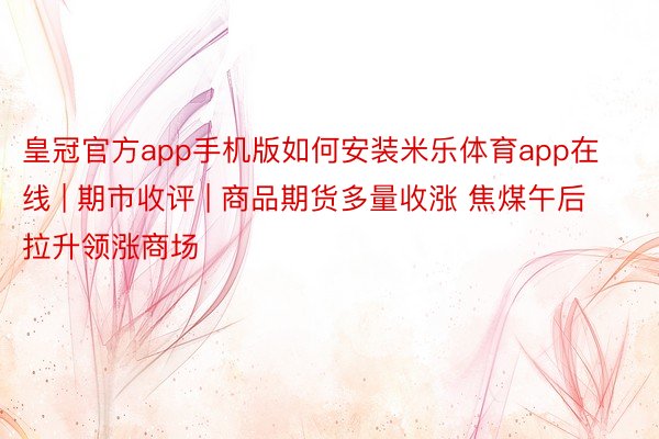 皇冠官方app手机版如何安装米乐体育app在线 | 期市收评 | 商品期货多量收涨 焦煤午后拉升领涨商场