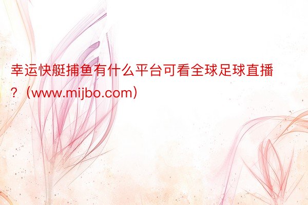 幸运快艇捕鱼有什么平台可看全球足球直播?（www.mijbo.com）