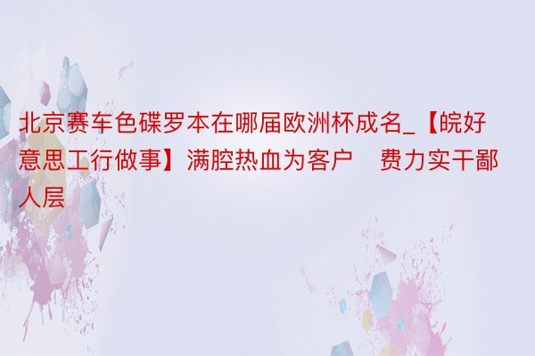 北京赛车色碟罗本在哪届欧洲杯成名_【皖好意思工行做事】满腔热血为客户   费力实干鄙人层