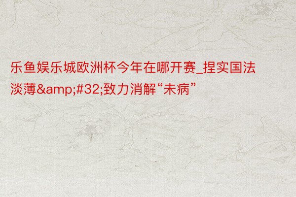 乐鱼娱乐城欧洲杯今年在哪开赛_捏实国法淡薄&#32;致力消解“未病”