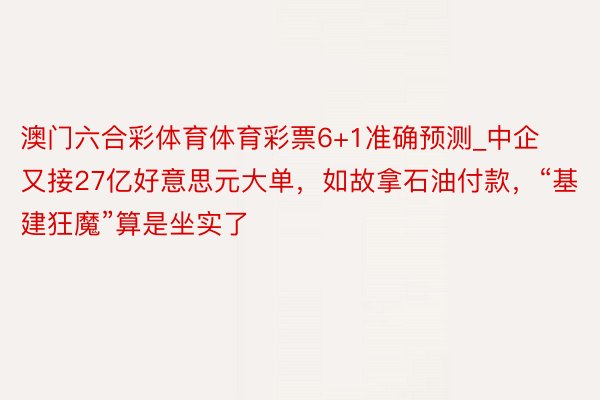 澳门六合彩体育体育彩票6+1准确预测_中企又接27亿好意思元大单，如故拿石油付款，“基建狂魔”算是坐实了