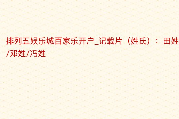 排列五娱乐城百家乐开户_记载片（姓氏）：田姓/邓姓/冯姓