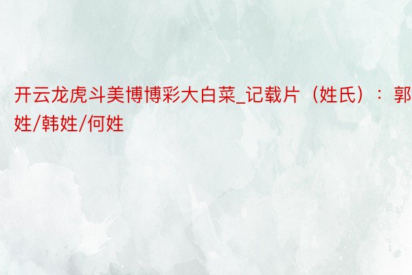 开云龙虎斗美博博彩大白菜_记载片（姓氏）：郭姓/韩姓/何姓