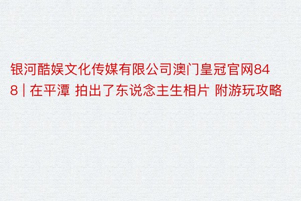 银河酷娱文化传媒有限公司澳门皇冠官网848 | 在平潭 拍出了东说念主生相片 附游玩攻略