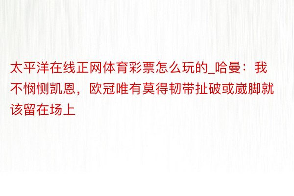 太平洋在线正网体育彩票怎么玩的_哈曼：我不悯恻凯恩，欧冠唯有莫得韧带扯破或崴脚就该留在场上